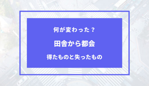 田舎から都会に住んで得たモノと失ったモノ【体験談】