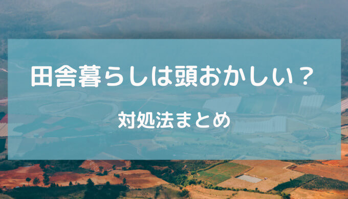 田舎暮らしは頭おかしい人が多い？その理由と対処法