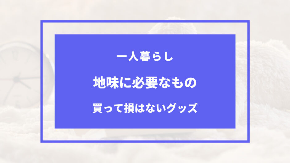 一人暮らし 地味に必要なもの