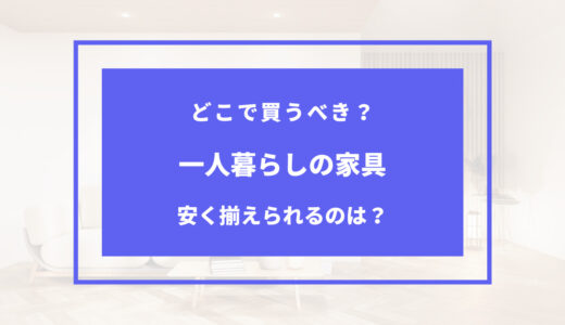 【2024年版】一人暮らしの家具を安く揃える方法は？どこで買うのが安い？