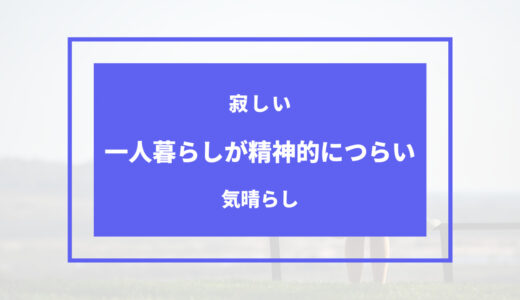 一人暮らしが精神的につらい。そんな時はどうすべき？対処法＋気晴らし12選