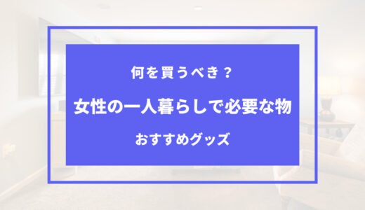 【体験談】一人暮らしを初めてする女性に必要なものは？